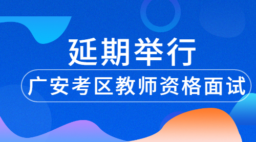 延期举行2022年上半年四川省广安考区中小学教师资格考试（面试）公告